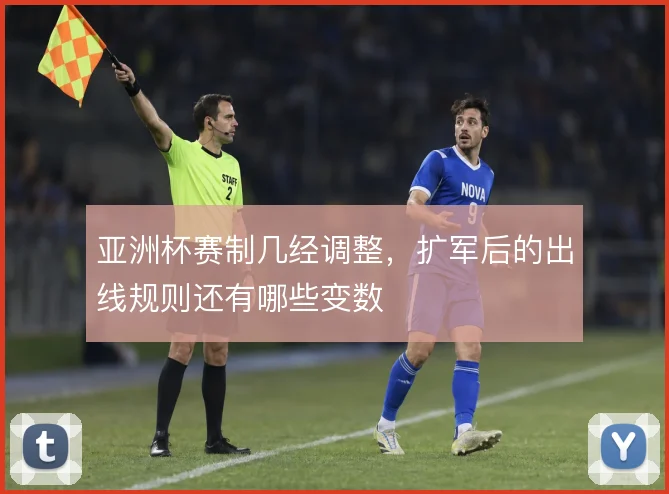亚洲杯赛制几经调整，扩军后的出线规则还有哪些变数