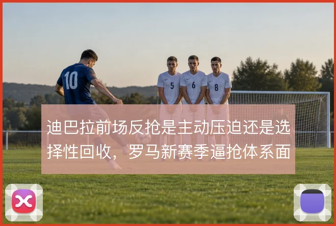 迪巴拉前场反抢是主动压迫还是选择性回收，罗马新赛季逼抢体系面临取舍