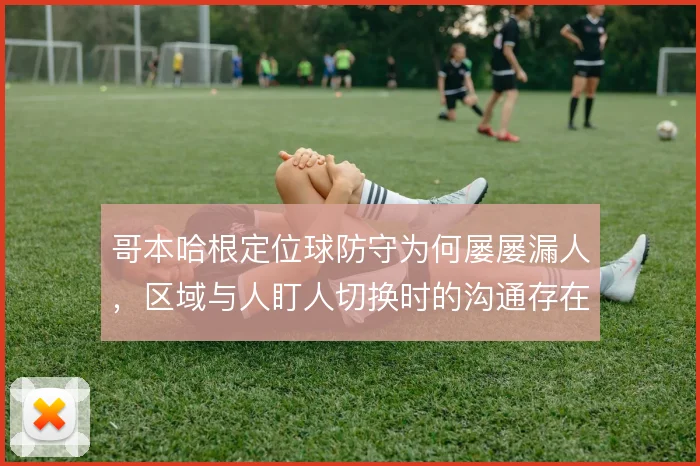 哥本哈根定位球防守为何屡屡漏人，区域与人盯人切换时的沟通存在隐患