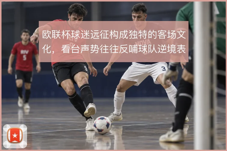 欧联杯球迷远征构成独特的客场文化，看台声势往往反哺球队逆境表现