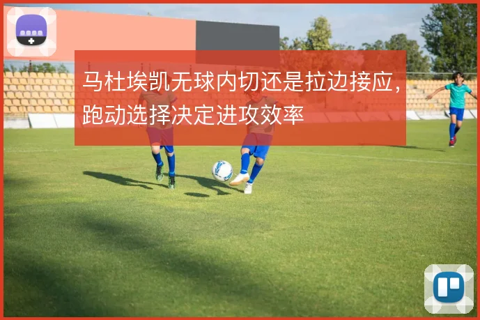 马杜埃凯无球内切还是拉边接应，跑动选择决定进攻效率