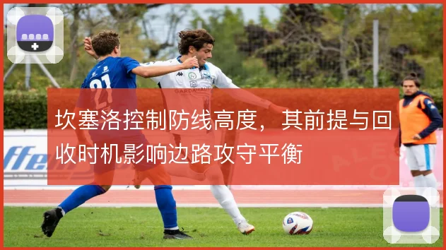 坎塞洛控制防线高度,其前提与回收时机影响边路攻守平衡