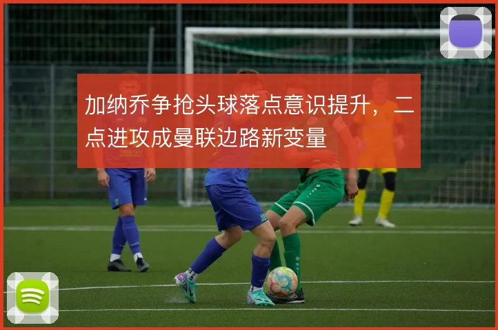 加纳乔争抢头球落点意识提升，二点进攻成曼联边路新变量