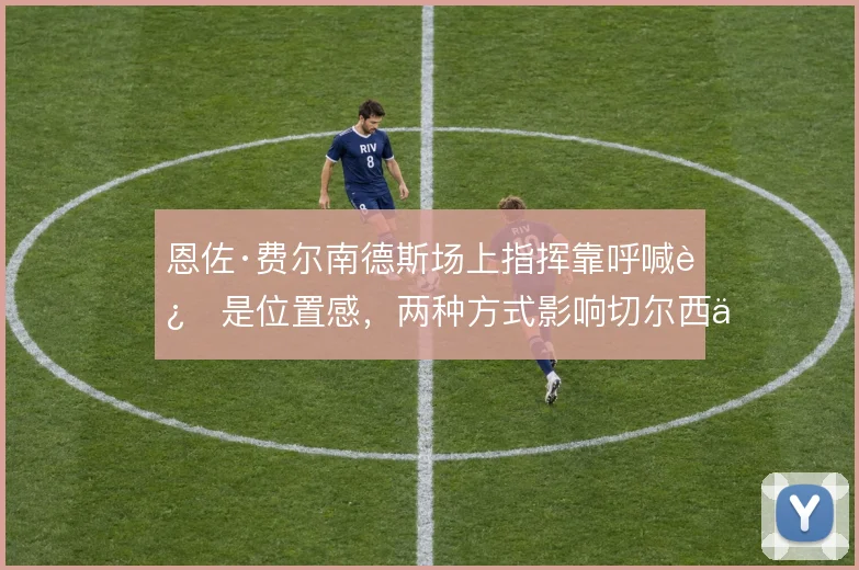 恩佐·费尔南德斯场上指挥靠呼喊还是位置感，两种方式影响切尔西中场秩序