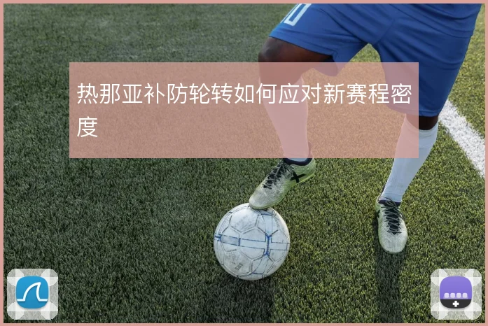 热那亚补防轮转如何应对新赛程密度