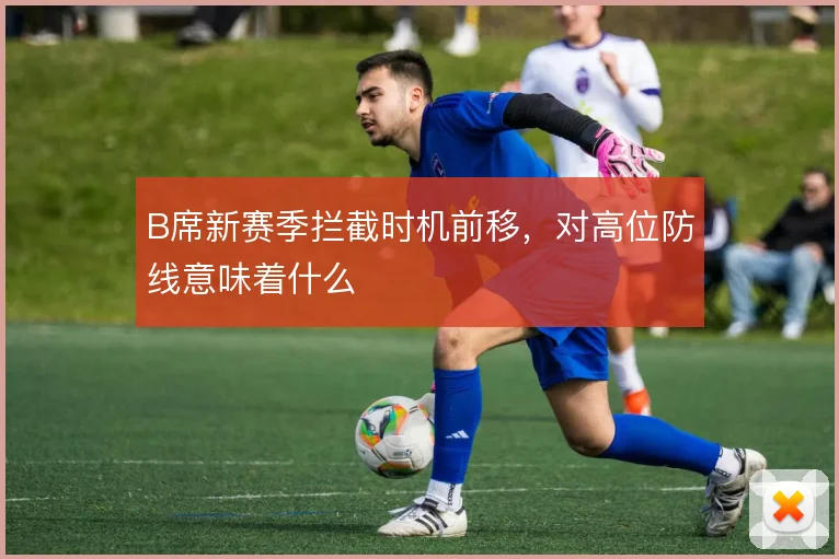 B席新赛季拦截时机前移，对高位防线意味着什么