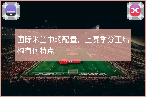 国际米兰中场配置，上赛季分工结构有何特点