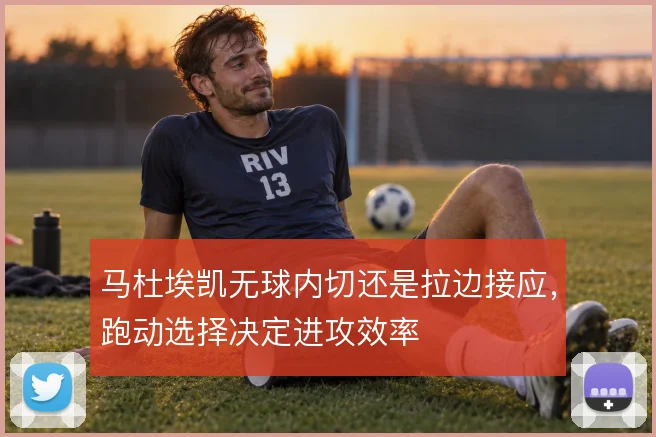 马杜埃凯无球内切还是拉边接应，跑动选择决定进攻效率