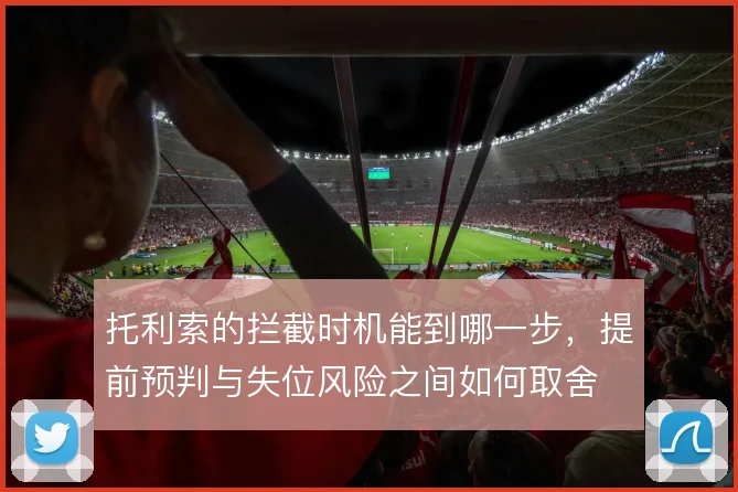 托利索的拦截时机能到哪一步，提前预判与失位风险之间如何取舍