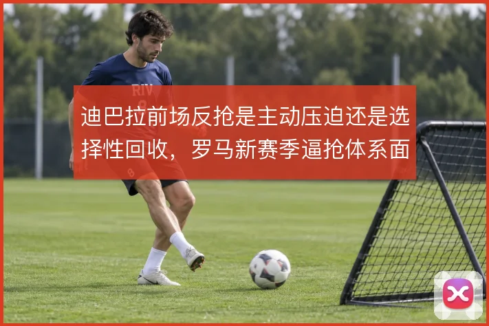 迪巴拉前场反抢是主动压迫还是选择性回收，罗马新赛季逼抢体系面临取舍