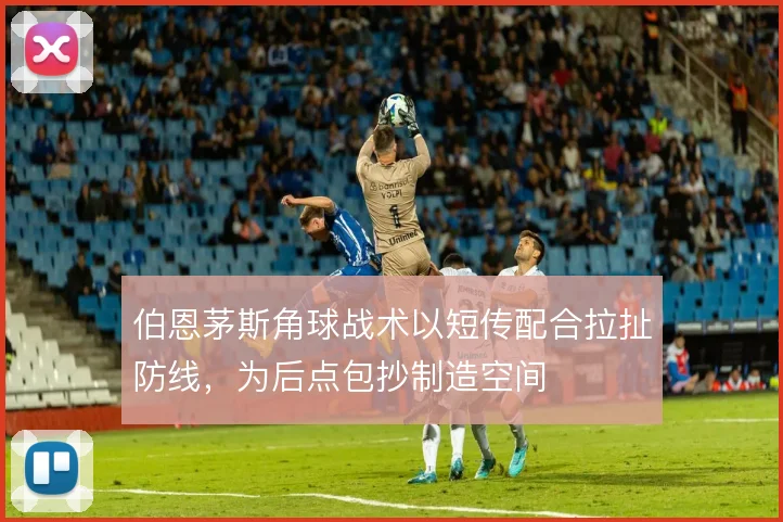伯恩茅斯角球战术以短传配合拉扯防线,为后点包抄制造空间