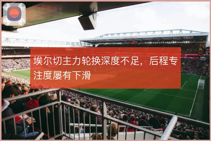 埃尔切主力轮换深度不足,后程专注度屡有下滑