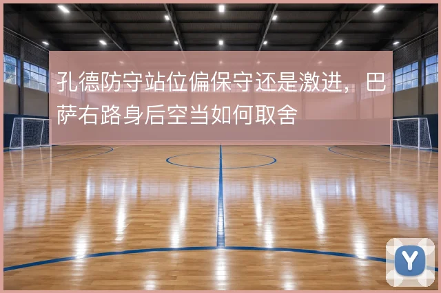 孔德防守站位偏保守还是激进，巴萨右路身后空当如何取舍