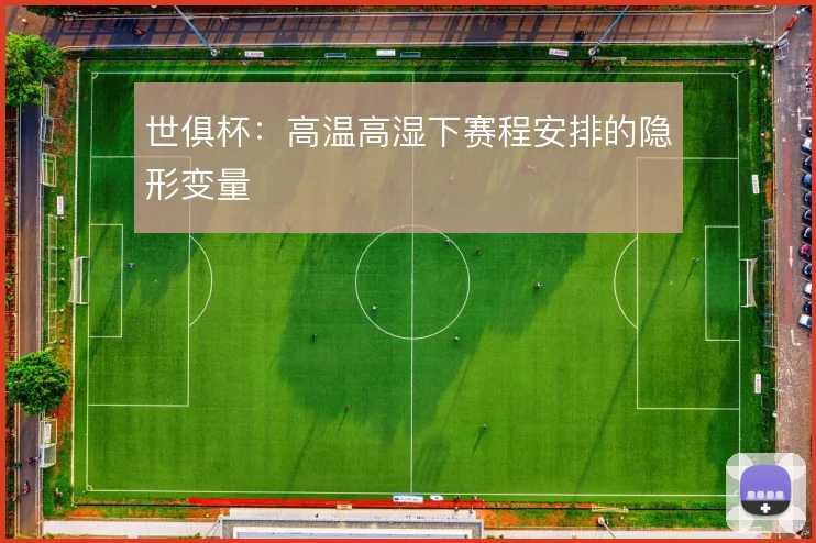 世俱杯:高温高湿下赛程安排的隐形变量
