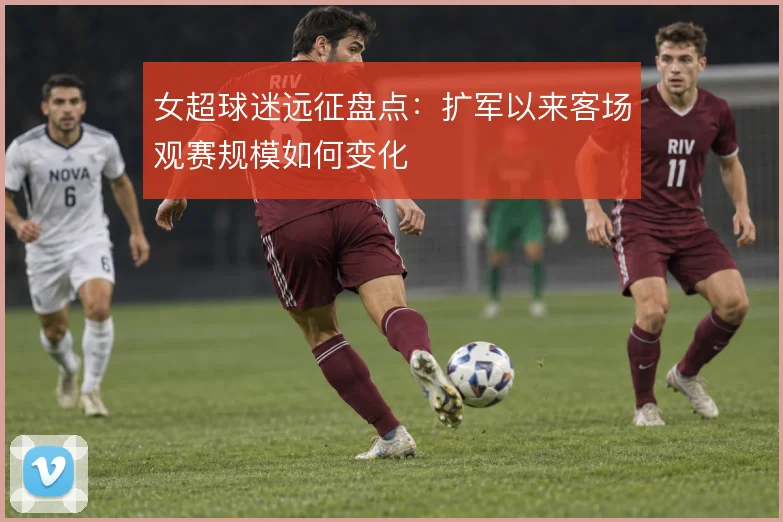 女超球迷远征盘点：扩军以来客场观赛规模如何变化