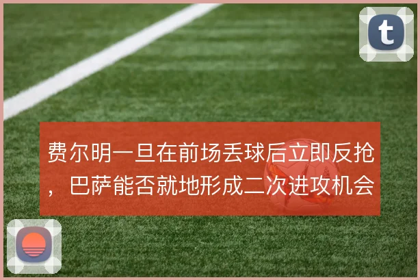 费尔明一旦在前场丢球后立即反抢，巴萨能否就地形成二次进攻机会