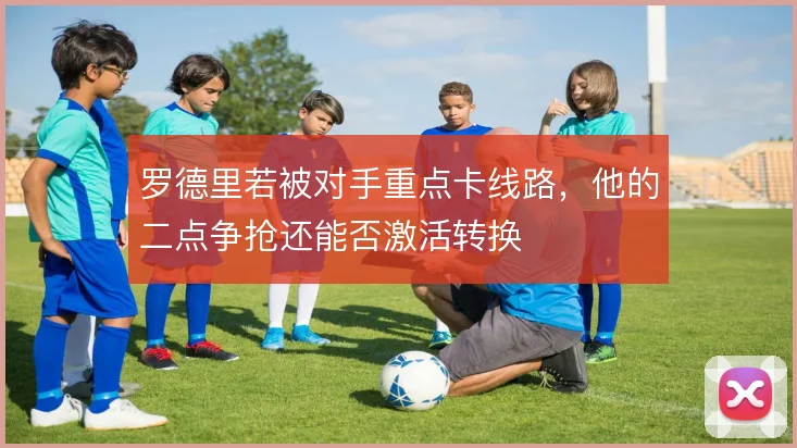 罗德里若被对手重点卡线路，他的二点争抢还能否激活转换