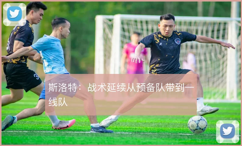 斯洛特：战术延续从预备队带到一线队