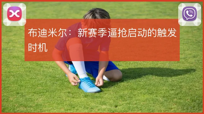 布迪米尔：新赛季逼抢启动的触发时机