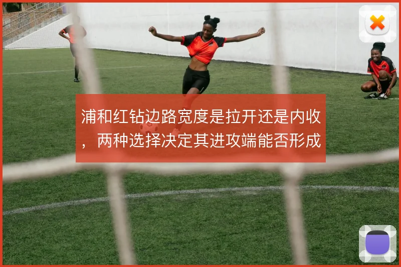 浦和红钻边路宽度是拉开还是内收,两种选择决定其进攻端能否形成有效压制