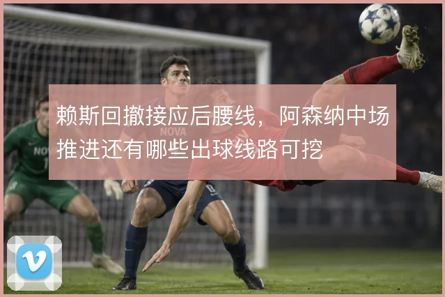赖斯回撤接应后腰线，阿森纳中场推进还有哪些出球线路可挖