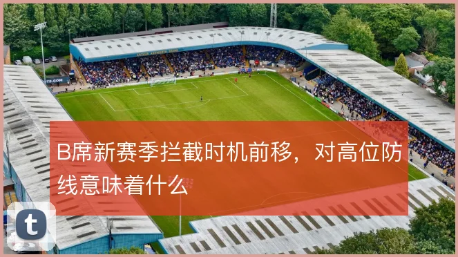 B席新赛季拦截时机前移，对高位防线意味着什么