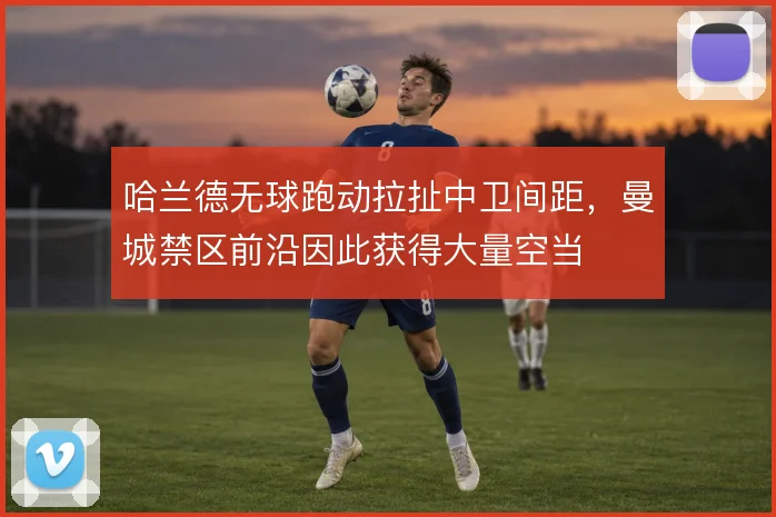 哈兰德无球跑动拉扯中卫间距，曼城禁区前沿因此获得大量空当