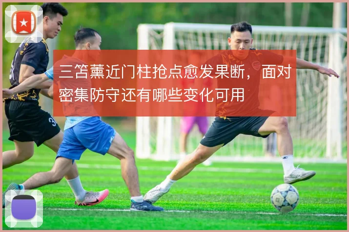 三笘薰近门柱抢点愈发果断，面对密集防守还有哪些变化可用