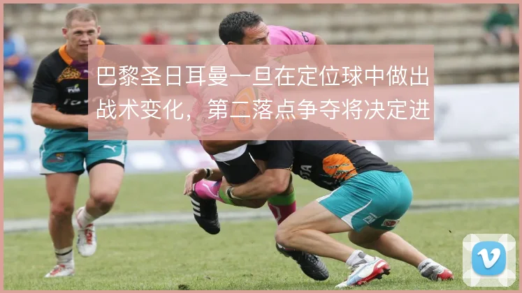 巴黎圣日耳曼一旦在定位球中做出战术变化，第二落点争夺将决定进攻成效