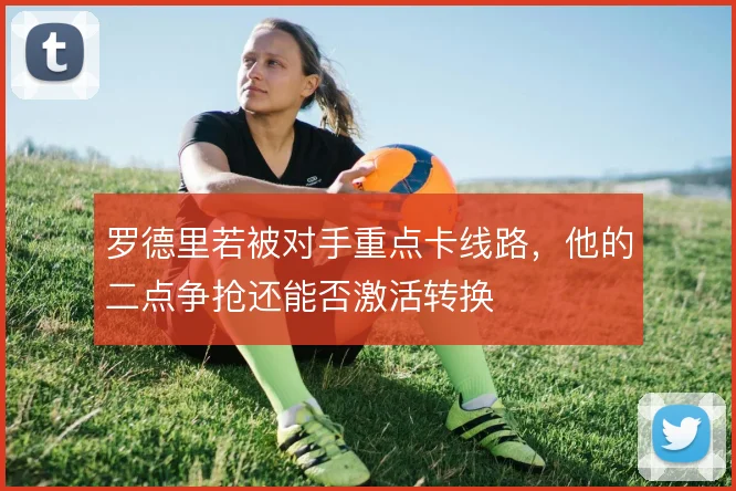罗德里若被对手重点卡线路，他的二点争抢还能否激活转换