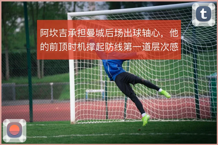 阿坎吉承担曼城后场出球轴心,他的前顶时机撑起防线第一道层次感