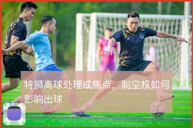 特狮高球处理成焦点，制空权如何影响出球