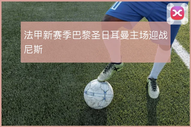 法甲新赛季巴黎圣日耳曼主场迎战尼斯