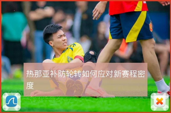 热那亚补防轮转如何应对新赛程密度