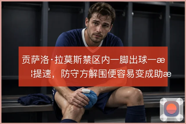贡萨洛·拉莫斯禁区内一脚出球一旦提速，防守方解围便容易变成助攻