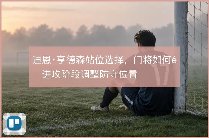迪恩·亨德森站位选择，门将如何随进攻阶段调整防守位置