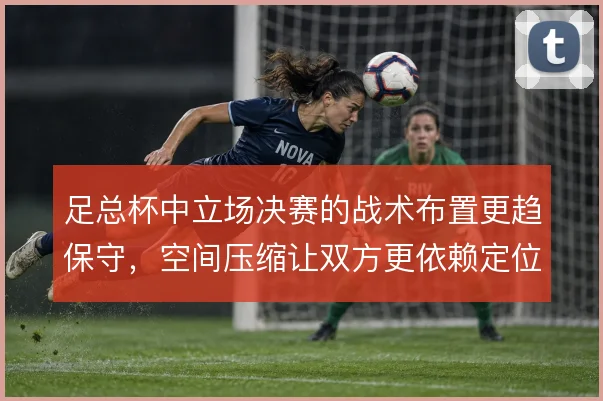 足总杯中立场决赛的战术布置更趋保守，空间压缩让双方更依赖定位球