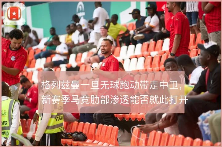 格列兹曼一旦无球跑动带走中卫，新赛季马竞肋部渗透能否就此打开