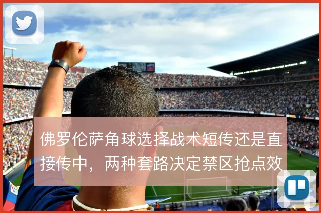 佛罗伦萨角球选择战术短传还是直接传中，两种套路决定禁区抢点效率