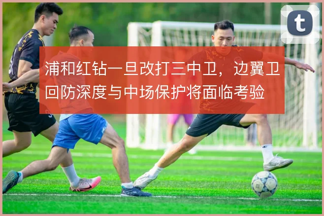 浦和红钻一旦改打三中卫,边翼卫回防深度与中场保护将面临考验