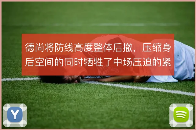 德尚将防线高度整体后撤,压缩身后空间的同时牺牲了中场压迫的紧凑性