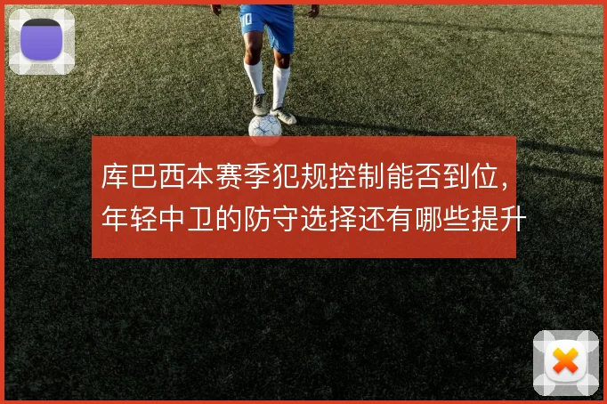 库巴西本赛季犯规控制能否到位，年轻中卫的防守选择还有哪些提升空间