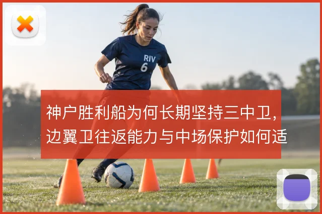 神户胜利船为何长期坚持三中卫，边翼卫往返能力与中场保护如何适配
