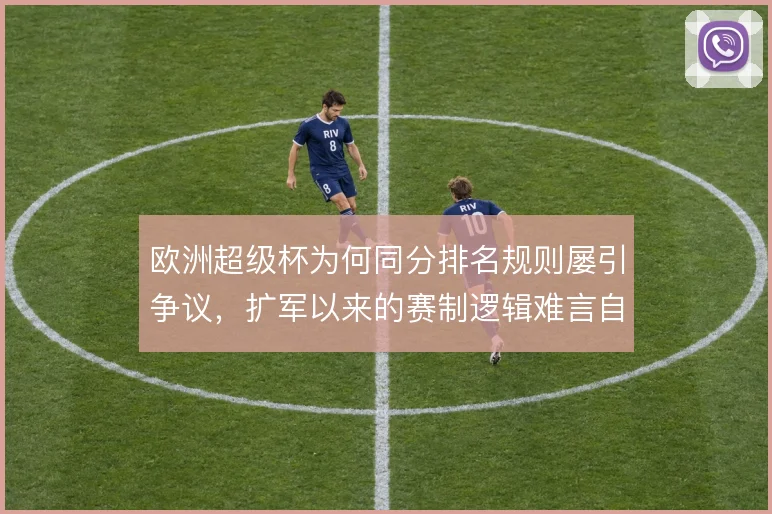 欧洲超级杯为何同分排名规则屡引争议,扩军以来的赛制逻辑难言自洽