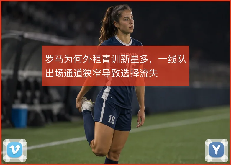 罗马为何外租青训新星多，一线队出场通道狭窄导致选择流失