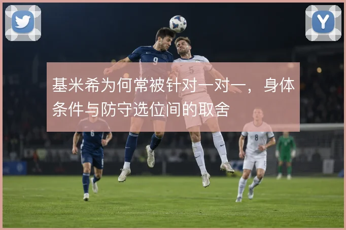 基米希为何常被针对一对一，身体条件与防守选位间的取舍