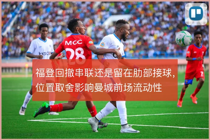 福登回撤串联还是留在肋部接球,位置取舍影响曼城前场流动性