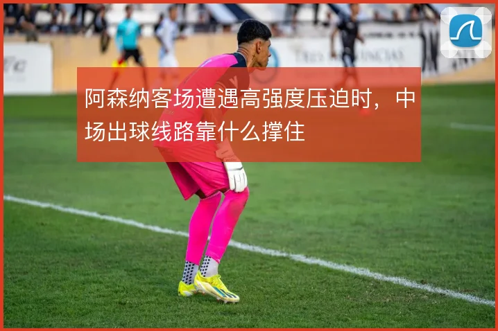 阿森纳客场遭遇高强度压迫时，中场出球线路靠什么撑住
