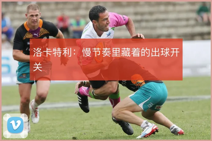 洛卡特利：慢节奏里藏着的出球开关