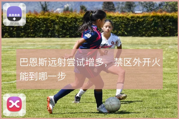 巴恩斯远射尝试增多,禁区外开火能到哪一步